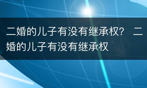 二婚的儿子有没有继承权？ 二婚的儿子有没有继承权