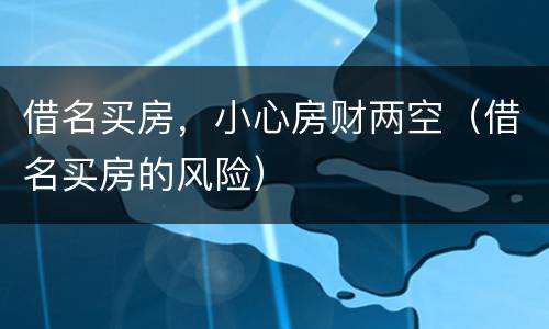 借名买房，小心房财两空（借名买房的风险）