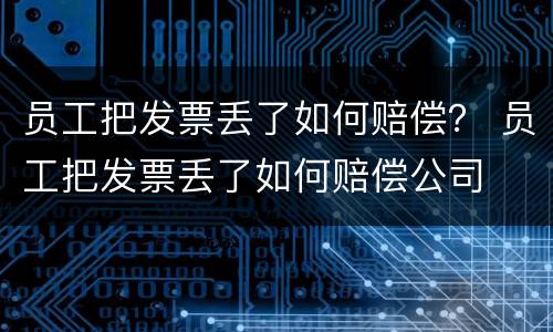 员工把发票丢了如何赔偿？ 员工把发票丢了如何赔偿公司