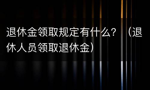 退休金领取规定有什么？（退休人员领取退休金）