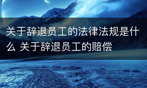 关于辞退员工的法律法规是什么 关于辞退员工的赔偿