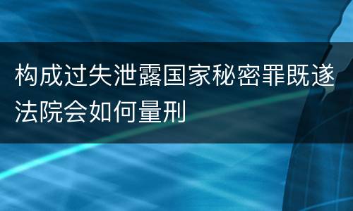 构成过失泄露国家秘密罪既遂法院会如何量刑
