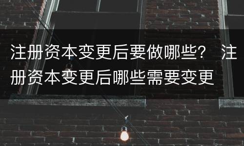 注册资本变更后要做哪些？ 注册资本变更后哪些需要变更