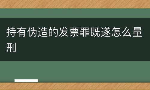 持有伪造的发票罪既遂怎么量刑
