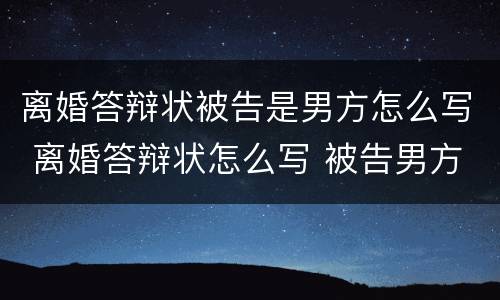 离婚答辩状被告是男方怎么写 离婚答辩状怎么写 被告男方