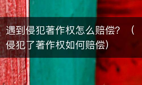 遇到侵犯著作权怎么赔偿？（侵犯了著作权如何赔偿）