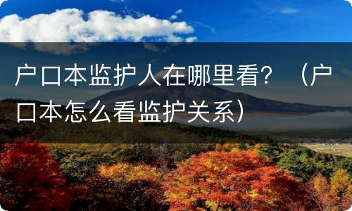 户口本监护人在哪里看？（户口本怎么看监护关系）