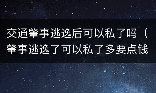交通肇事逃逸后可以私了吗（肇事逃逸了可以私了多要点钱）