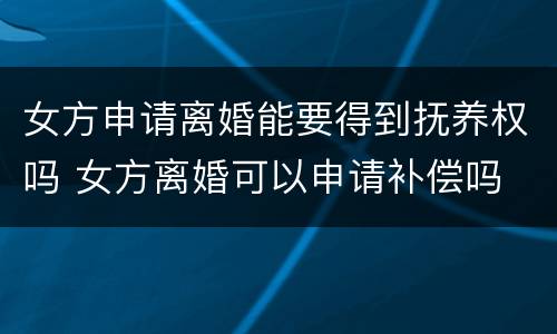 女方申请离婚能要得到抚养权吗 女方离婚可以申请补偿吗