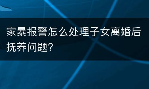 家暴报警怎么处理子女离婚后抚养问题?