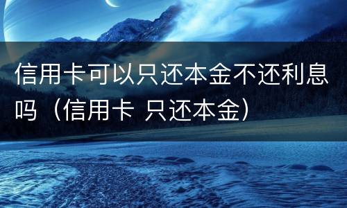 信用卡可以只还本金不还利息吗（信用卡 只还本金）