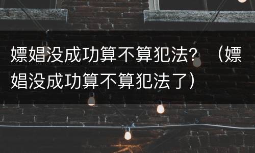 嫖娼没成功算不算犯法？（嫖娼没成功算不算犯法了）