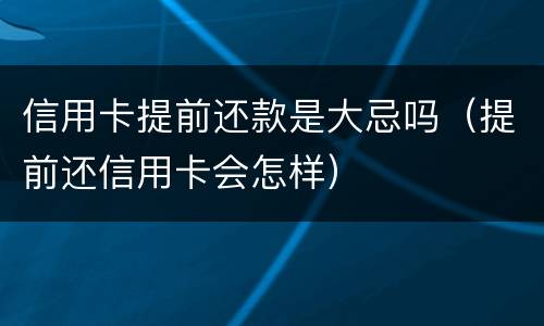 信用卡提前还款是大忌吗（提前还信用卡会怎样）