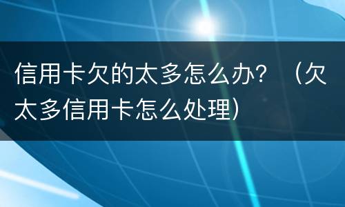 信用卡欠的太多怎么办？（欠太多信用卡怎么处理）
