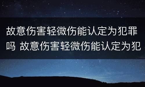 故意伤害轻微伤能认定为犯罪吗 故意伤害轻微伤能认定为犯罪吗