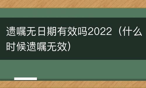 遗嘱无日期有效吗2022（什么时候遗嘱无效）