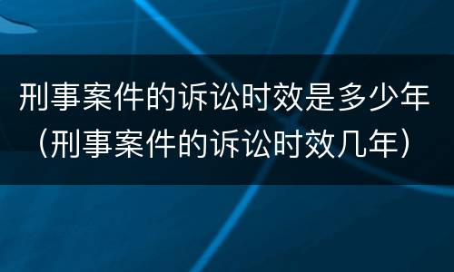 刑事案件的诉讼时效是多少年（刑事案件的诉讼时效几年）