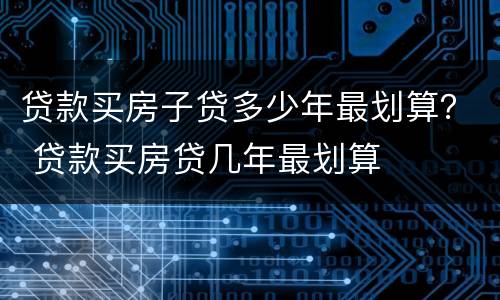 贷款买房子贷多少年最划算？ 贷款买房贷几年最划算
