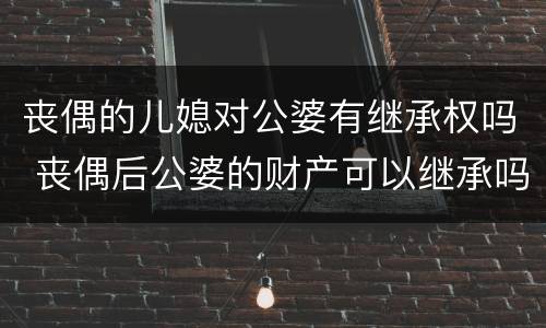 丧偶的儿媳对公婆有继承权吗 丧偶后公婆的财产可以继承吗