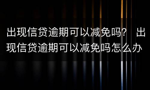 出现信贷逾期可以减免吗？ 出现信贷逾期可以减免吗怎么办