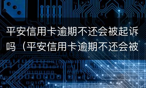 平安信用卡逾期不还会被起诉吗（平安信用卡逾期不还会被起诉吗知乎）