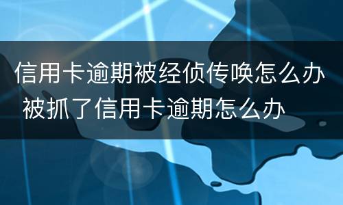 信用卡逾期被经侦传唤怎么办 被抓了信用卡逾期怎么办
