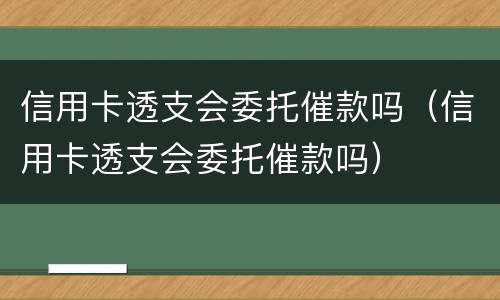 信用卡透支会委托催款吗（信用卡透支会委托催款吗）