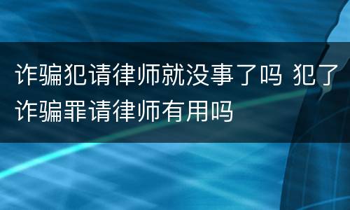 诈骗犯请律师就没事了吗 犯了诈骗罪请律师有用吗