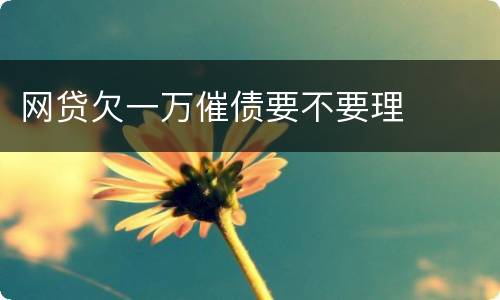 网贷欠一万催债要不要理