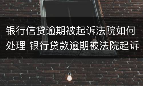 银行信贷逾期被起诉法院如何处理 银行贷款逾期被法院起诉怎么办