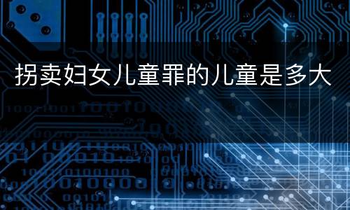 拐卖妇女儿童罪的儿童是多大