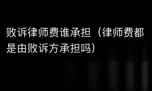 败诉律师费谁承担（律师费都是由败诉方承担吗）