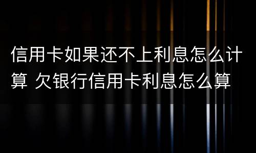 信用卡如果还不上利息怎么计算 欠银行信用卡利息怎么算