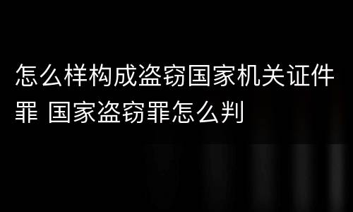 怎么样构成盗窃国家机关证件罪 国家盗窃罪怎么判