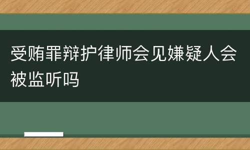 受贿罪辩护律师会见嫌疑人会被监听吗