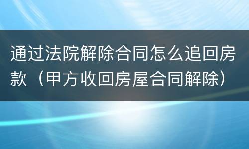 通过法院解除合同怎么追回房款（甲方收回房屋合同解除）