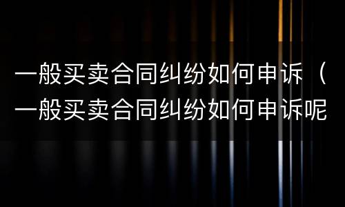 一般买卖合同纠纷如何申诉（一般买卖合同纠纷如何申诉呢）
