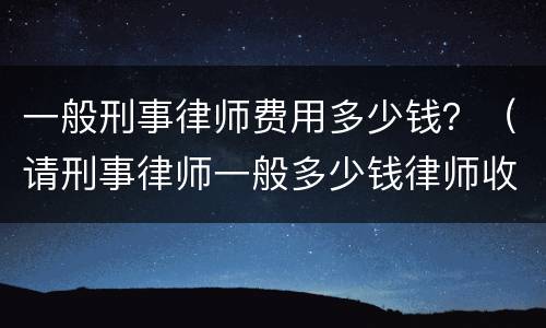 一般刑事律师费用多少钱？（请刑事律师一般多少钱律师收费标准）