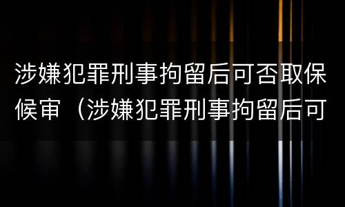 涉嫌犯罪刑事拘留后可否取保候审（涉嫌犯罪刑事拘留后可否取保候审申请）