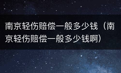 南京轻伤赔偿一般多少钱（南京轻伤赔偿一般多少钱啊）