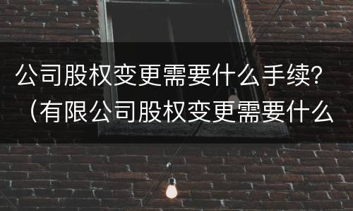 公司股权变更需要什么手续？（有限公司股权变更需要什么手续）