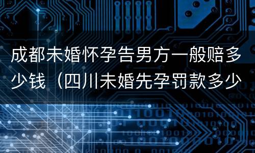 成都未婚怀孕告男方一般赔多少钱（四川未婚先孕罚款多少钱）
