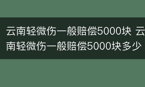 云南轻微伤一般赔偿5000块 云南轻微伤一般赔偿5000块多少钱