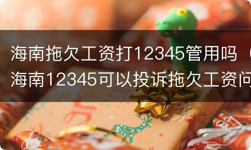 海南拖欠工资打12345管用吗（海南12345可以投诉拖欠工资问题吗）