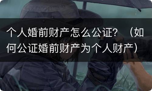 个人婚前财产怎么公证？（如何公证婚前财产为个人财产）