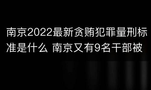 南京2022最新贪贿犯罪量刑标准是什么 南京又有9名干部被处理