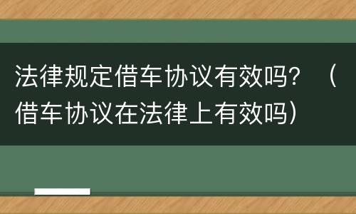 法律规定借车协议有效吗？（借车协议在法律上有效吗）