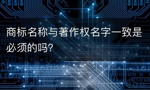商标名称与著作权名字一致是必须的吗？