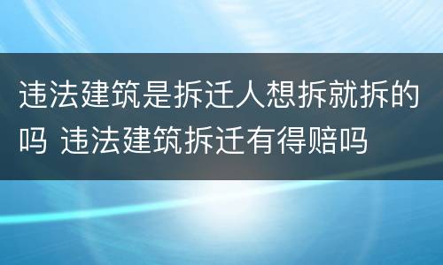 违法建筑是拆迁人想拆就拆的吗 违法建筑拆迁有得赔吗