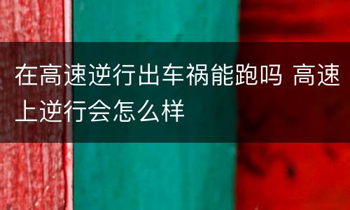 在高速逆行出车祸能跑吗 高速上逆行会怎么样